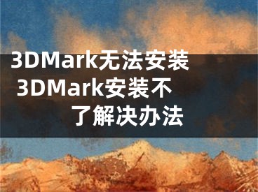 3DMark無法安裝 3DMark安裝不了解決辦法