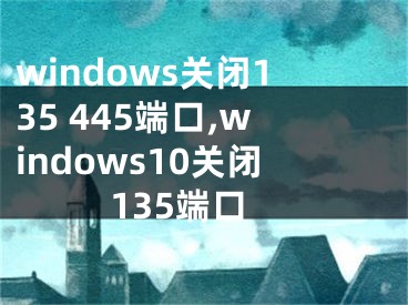 windows關閉135 445端口,windows10關閉135端口