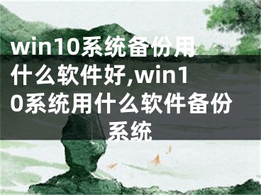 win10系統(tǒng)備份用什么軟件好,win10系統(tǒng)用什么軟件備份系統(tǒng)