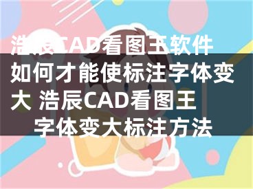 浩辰CAD看圖王軟件如何才能使標注字體變大 浩辰CAD看圖王字體變大標注方法