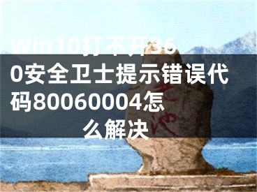 Win10打不開360安全衛(wèi)士提示錯誤代碼80060004怎么解決 