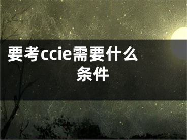 要考ccie需要什么條件