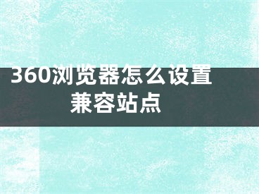 360瀏覽器怎么設(shè)置兼容站點(diǎn) 