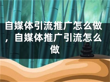 自媒體引流推廣怎么做，自媒體推廣引流怎么做