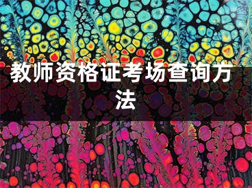 教師資格證考場(chǎng)查詢方法