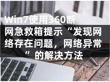 Win7使用360斷網急救箱提示“發(fā)現網絡存在問題，網絡異?！钡慕鉀Q方法