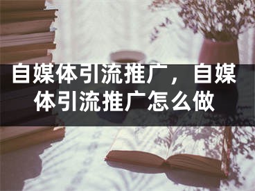 自媒體引流推廣，自媒體引流推廣怎么做