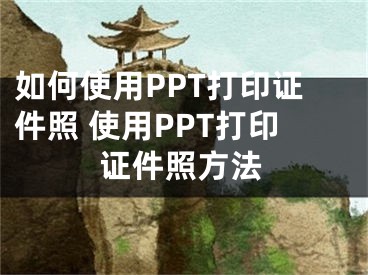 如何使用PPT打印證件照 使用PPT打印證件照方法