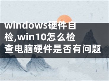 windows硬件自檢,win10怎么檢查電腦硬件是否有問題