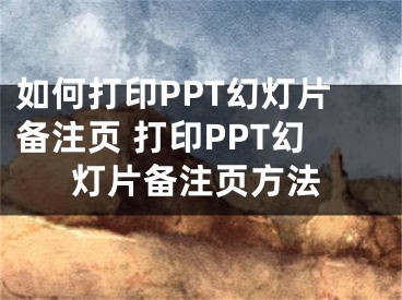 如何打印PPT幻燈片備注頁(yè) 打印PPT幻燈片備注頁(yè)方法