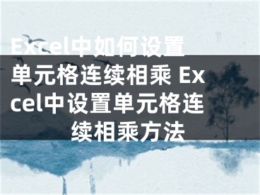 Excel中如何設(shè)置單元格連續(xù)相乘 Excel中設(shè)置單元格連續(xù)相乘方法