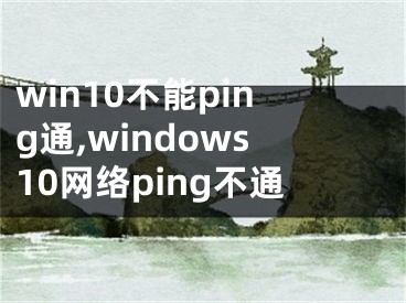 win10不能ping通,windows10網(wǎng)絡(luò)ping不通