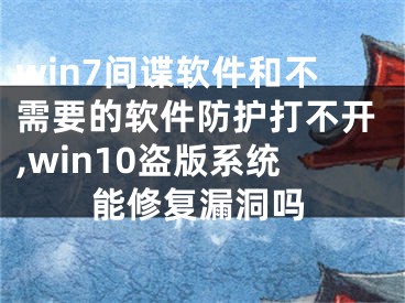 win7間諜軟件和不需要的軟件防護打不開,win10盜版系統(tǒng)能修復漏洞嗎