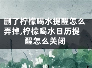 刪了檸檬喝水提醒怎么弄掉,檸檬喝水日歷提醒怎么關(guān)閉