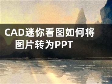 CAD迷你看圖如何將圖片轉(zhuǎn)為PPT 