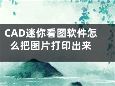 CAD迷你看圖軟件怎么把圖片打印出來(lái) 