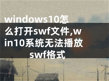 windows10怎么打開(kāi)swf文件,win10系統(tǒng)無(wú)法播放swf格式