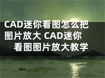 CAD迷你看圖怎么把圖片放大 CAD迷你看圖圖片放大教學(xué)