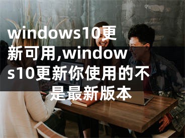 windows10更新可用,windows10更新你使用的不是最新版本