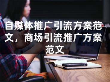 自媒體推廣引流方案范文，商場引流推廣方案范文