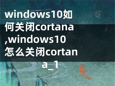 windows10如何關閉cortana,windows10怎么關閉cortana_1