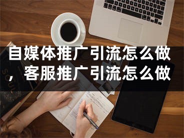 自媒體推廣引流怎么做，客服推廣引流怎么做