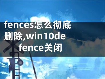 fences怎么徹底刪除,win10defence關(guān)閉