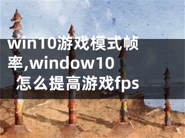 win10游戲模式幀率,window10怎么提高游戲fps