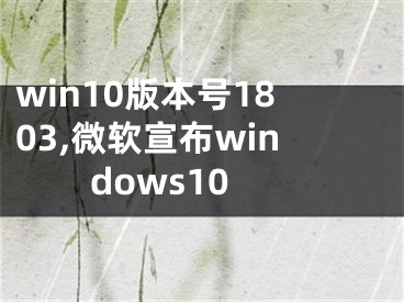 win10版本號1803,微軟宣布windows10