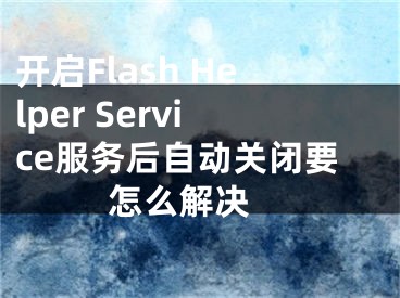 開啟Flash Helper Service服務(wù)后自動關(guān)閉要怎么解決 