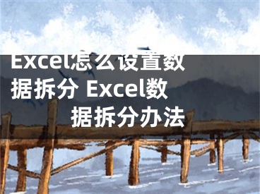 Excel怎么設(shè)置數(shù)據(jù)拆分 Excel數(shù)據(jù)拆分辦法