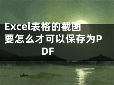 Excel表格的截圖要怎么才可以保存為PDF 