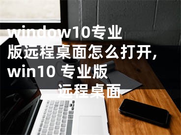 window10專業(yè)版遠(yuǎn)程桌面怎么打開,win10 專業(yè)版 遠(yuǎn)程桌面