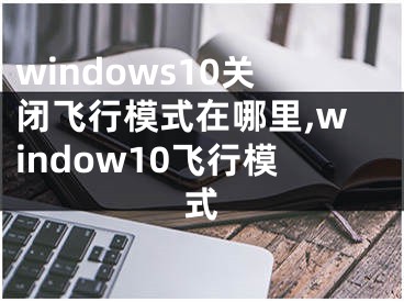 windows10關(guān)閉飛行模式在哪里,window10飛行模式