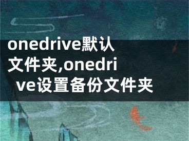 onedrive默認文件夾,onedrive設(shè)置備份文件夾