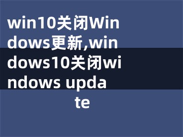 win10關(guān)閉Windows更新,windows10關(guān)閉windows update