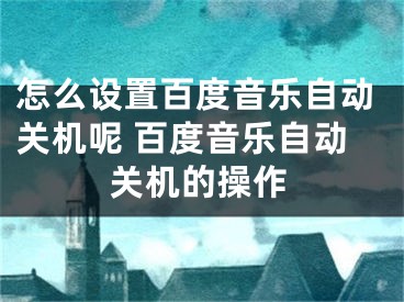 怎么設置百度音樂自動關機呢 百度音樂自動關機的操作