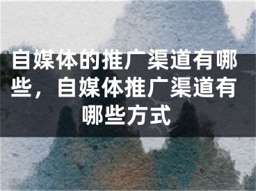 自媒體的推廣渠道有哪些，自媒體推廣渠道有哪些方式