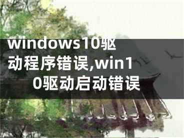 windows10驅(qū)動程序錯(cuò)誤,win10驅(qū)動啟動錯(cuò)誤