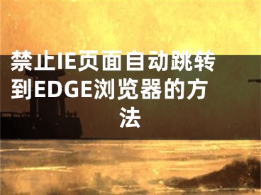 禁止IE頁面自動跳轉(zhuǎn)到EDGE瀏覽器的方法