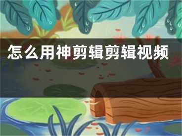 怎么用神剪輯剪輯視頻 