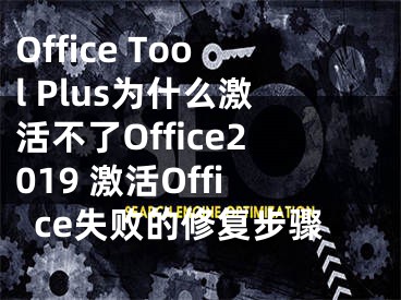 Office Tool Plus為什么激活不了Office2019 激活Office失敗的修復(fù)步驟