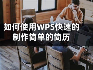 如何使用WPS快速的制作簡(jiǎn)單的簡(jiǎn)歷 