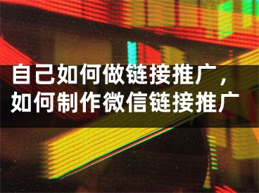 自己如何做鏈接推廣，如何制作微信鏈接推廣