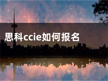 思科ccie如何報(bào)名