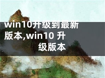 win10升級到最新版本,win10 升級版本