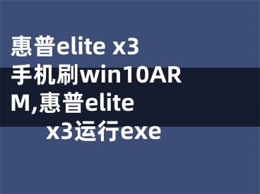 惠普elite x3手機(jī)刷win10ARM,惠普elite x3運(yùn)行exe