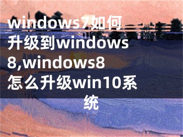 windows7如何升級(jí)到windows8,windows8怎么升級(jí)win10系統(tǒng)