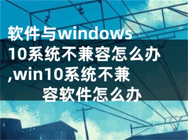 軟件與windows10系統(tǒng)不兼容怎么辦,win10系統(tǒng)不兼容軟件怎么辦