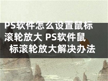 PS軟件怎么設(shè)置鼠標(biāo)滾輪放大 PS軟件鼠標(biāo)滾輪放大解決辦法